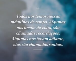 Todos nós temos nossas máquinas de tempo. Algumas nos levam de volta, são chamadas recordações. Algumas nos levam adiante, elas são chamadas sonhos.