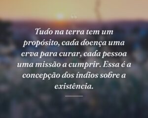 Tudo na terra tem um propósito, cada doença uma erva para curar, cada pessoa uma missão a cumprir. Essa é a concepção dos índios sobre a existência.