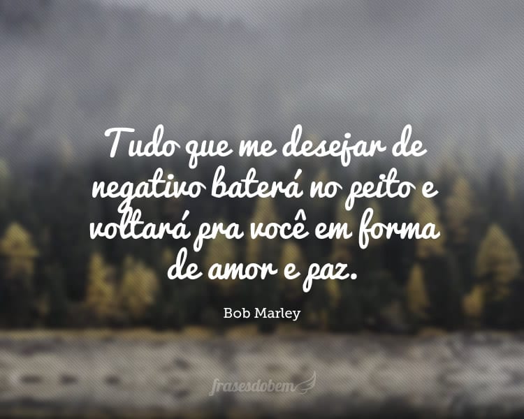 Tudo que me desejar de negativo baterá no peito e voltará pra você em forma de amor e paz.