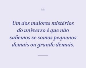 Um dos maiores mistérios do universo é que não sabemos se somos pequenos demais ou grande demais.