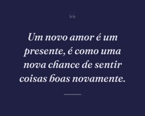 Um novo amor é um presente, é como uma nova chance de sentir coisas boas novamente.