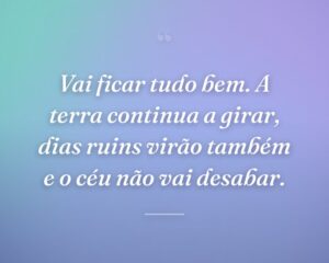 Vai ficar tudo bem. A terra continua a girar, dias ruins virão também e o céu não vai desabar.