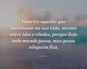 Valorize aqueles que continuam na sua vida, mesmo entre idas e vindas, porque hoje todo mundo passa, mas quase ninguém fica.