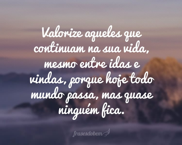 Valorize aqueles que continuam na sua vida, mesmo entre idas e vindas, porque hoje todo mundo passa, mas quase ninguém fica.