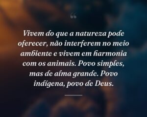 Vivem do que a natureza pode oferecer, não interferem no meio ambiente e vivem em harmonia com os animais. Povo simples, mas de alma grande. Povo indígena, povo de Deus.