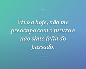 Vivo o hoje, não me preocupo com o futuro e não sinto falta do passado.