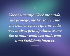 Você é um anjo. Você me cuida, me protege, me faz sorrir, me faz bem, me faz te querer cada vez mais e, principalmente, me faz te amar cada vez mais com uma facilidade imensa.