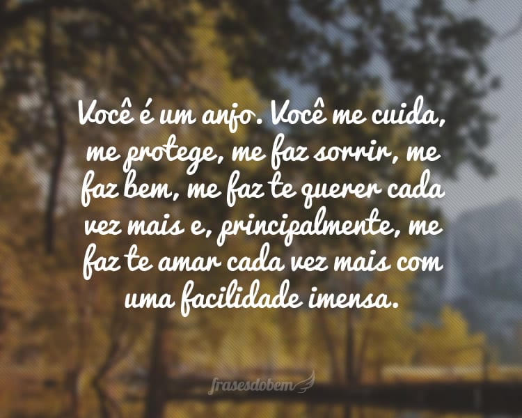 Você é um anjo. Você me cuida, me protege, me faz sorrir, me faz bem, me faz te querer cada vez mais e, principalmente, me faz te amar cada vez mais com uma facilidade imensa.