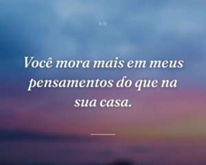 Você mora mais em meus pensamentos do que na sua casa.