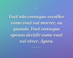 Você não consegue escolher como você vai morrer, ou quando. Você consegue apenas decidir como você vai viver. Agora.