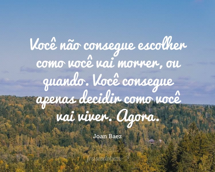 Você não consegue escolher como você vai morrer, ou quando. Você consegue apenas decidir como você vai viver. Agora.