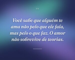 Você sabe que alguém te ama não pelo que ele fala, mas pelo o que faz. O amor não sobrevive de teorias.