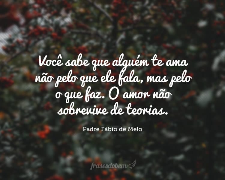 Você sabe que alguém te ama não pelo que ele fala, mas pelo o que faz. O amor não sobrevive de teorias.