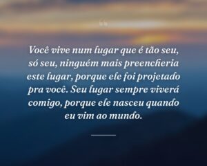Você vive num lugar que é tão seu, só seu, ninguém mais preencheria este lugar, porque ele foi projetado pra você. Seu lugar sempre viverá comigo, porque ele nasceu quando eu vim ao mundo.