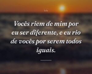 Vocês riem de mim por eu ser diferente, e eu rio de vocês por serem todos iguais.