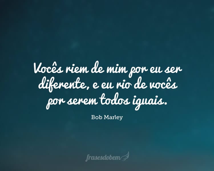 Vocês riem de mim por eu ser diferente, e eu rio de vocês por serem todos iguais.