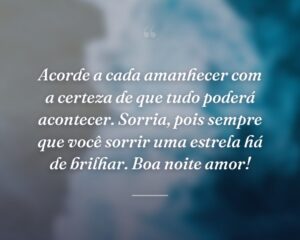 Acorde a cada amanhecer com a certeza de que tudo poderá acontecer. Sorria, pois sempre que você sorrir uma estrela há de brilhar. Boa noite amor!