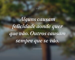 Alguns causam felicidade aonde quer que vão. Outros causam sempre que se vão.