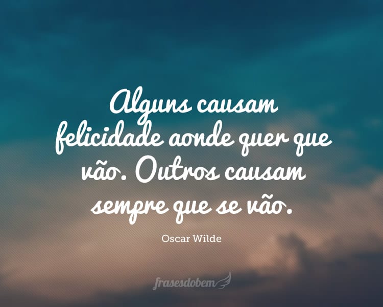 Alguns causam felicidade aonde quer que vão. Outros causam sempre que se vão.