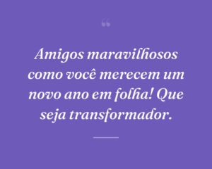 Amigos maravilhosos como você merecem um novo ano em folha! Que seja transformador.