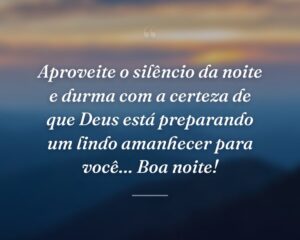 Aproveite o silêncio da noite e durma com a certeza de que Deus está preparando um lindo amanhecer para você… Boa noite!
