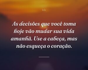 As decisões que você toma hoje vão mudar sua vida amanhã. Use a cabeça, mas não esqueça o coração.