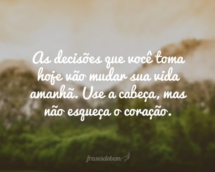 As decisões que você toma hoje vão mudar sua vida amanhã. Use a cabeça, mas não esqueça o coração.