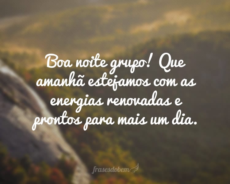 Boa noite grupo! Que amanhã estejamos com as energias renovadas e prontos para mais um dia.