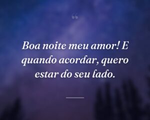 Boa noite meu amor! E quando acordar, quero estar do seu lado.