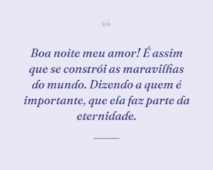 Boa noite meu amor! É assim que se constrói as maravilhas do mundo. Dizendo a quem é importante, que ela faz parte da eternidade.