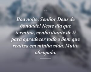 Boa noite, Senhor Deus de bondade! Neste dia que termina, venho diante de ti para agradecer todo o bem que realiza em minha vida. Muito obrigado.