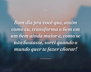 Bom dia pra você que, assim como eu, transforma o bem em um bem ainda maior e, como se não bastasse, sorri quando o mundo quer te fazer chorar!