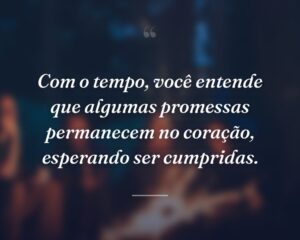 Com o tempo, você entende que algumas promessas permanecem no coração, esperando ser cumpridas.