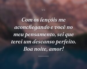 Com os lençóis me aconchegando e você no meu pensamento, sei que terei um descanso perfeito. Boa noite, amor!