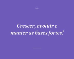 Crescer, evoluir e manter as bases fortes!