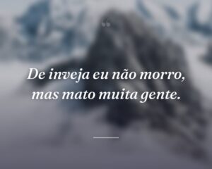 De inveja eu não morro, mas mato muita gente.