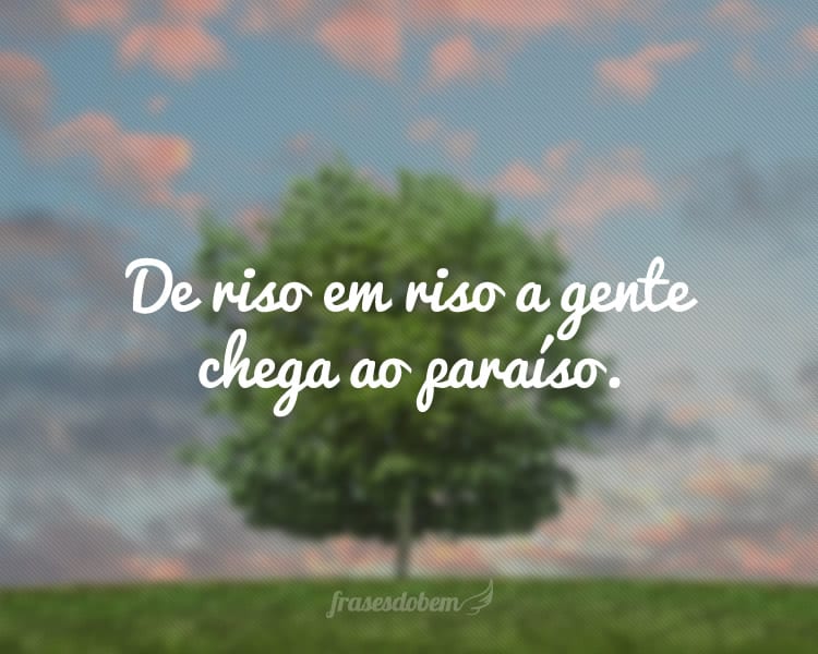 De riso em riso a gente chega ao paraíso.