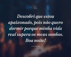 Descobri que estou apaixonado, pois não quero dormir porque minha vida real supera os meus sonhos. Boa noite!