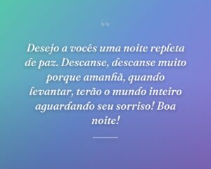 Desejo a vocês uma noite repleta de paz. Descanse, descanse muito porque amanhã, quando levantar, terão o mundo inteiro aguardando seu sorriso! Boa noite!
