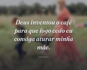 Deus inventou o café para que logo cedo eu consiga aturar minha mãe.