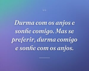 Durma com os anjos e sonhe comigo. Mas se preferir, durma comigo e sonhe com os anjos.