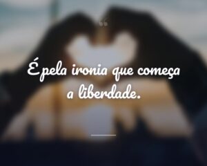 É pela ironia que começa a liberdade.