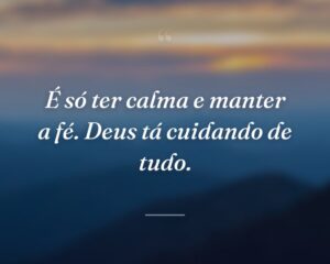 É só ter calma e manter a fé. Deus tá cuidando de tudo.