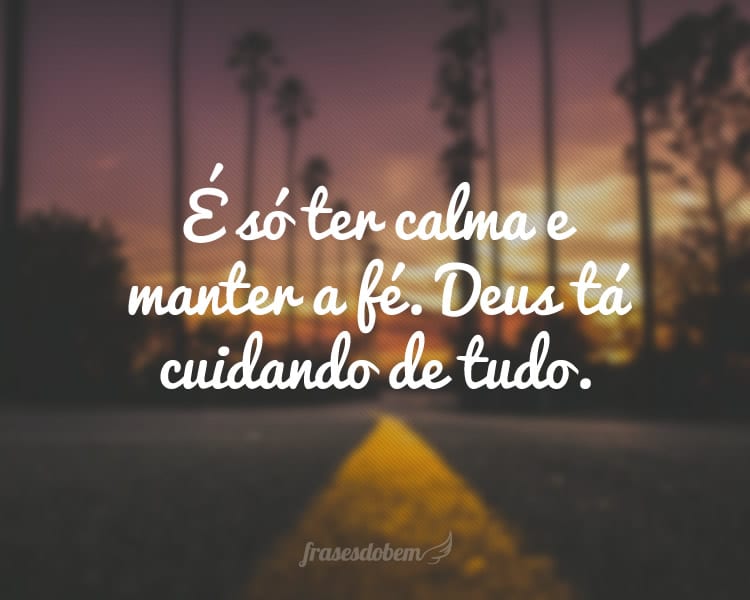 É só ter calma e manter a fé. Deus tá cuidando de tudo.