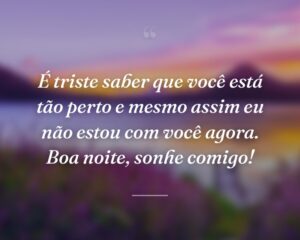 É triste saber que você está tão perto e mesmo assim eu não estou com você agora. Boa noite, sonhe comigo!