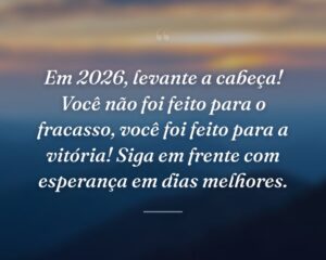 Em 2026, levante a cabeça! Você não foi feito para o fracasso, você foi feito para a vitória! Siga em frente com esperança em dias melhores.