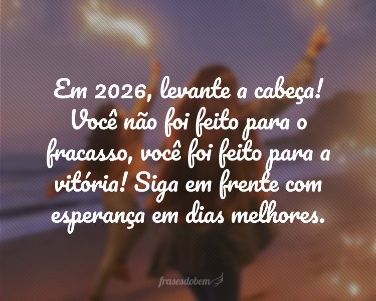 Em 2026, levante a cabeça! Você não foi feito para o fracasso, você foi feito para a vitória! Siga em frente com esperança em dias melhores.