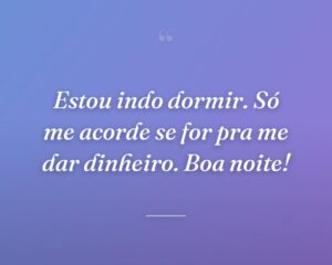Estou indo dormir. Só me acorde se for pra me dar dinheiro. Boa noite!