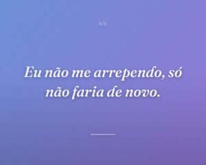 Eu não me arrependo, só não faria de novo.