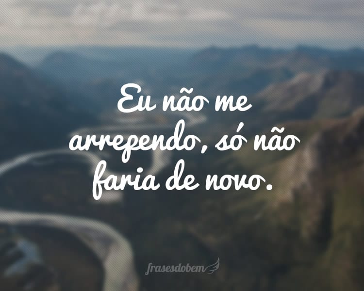 Eu não me arrependo, só não faria de novo.